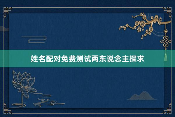 姓名配对免费测试两东说念主探求
