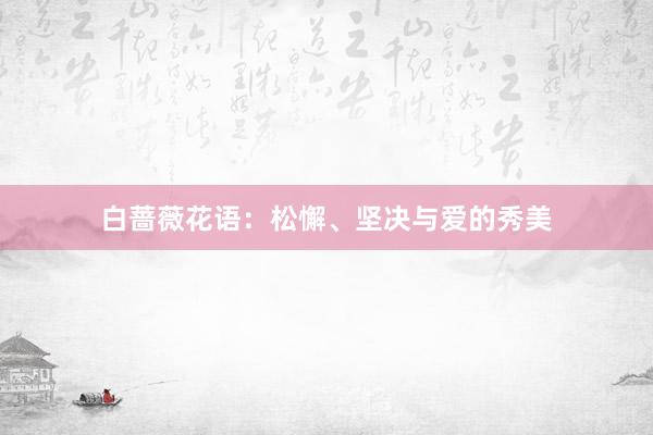 白蔷薇花语：松懈、坚决与爱的秀美